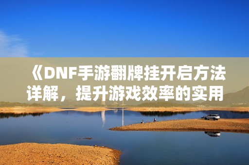 《DNF手游翻牌挂开启方法详解，提升游戏效率的实用技巧分享》