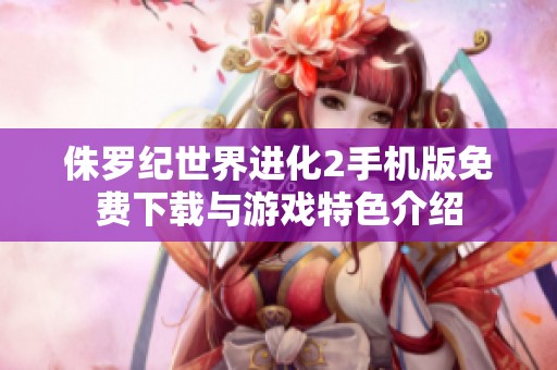 侏罗纪世界进化2手机版免费下载与游戏特色介绍