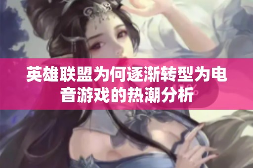 英雄联盟为何逐渐转型为电音游戏的热潮分析