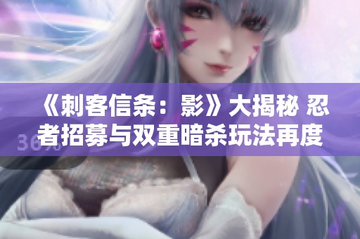 《刺客信条：影》大揭秘 忍者招募与双重暗杀玩法再度回归