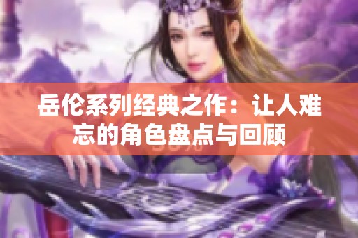 岳伦系列经典之作：让人难忘的角色盘点与回顾