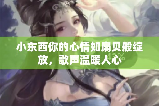 小东西你的心情如扇贝般绽放，歌声温暖人心