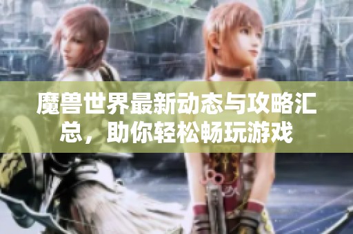 魔兽世界最新动态与攻略汇总，助你轻松畅玩游戏