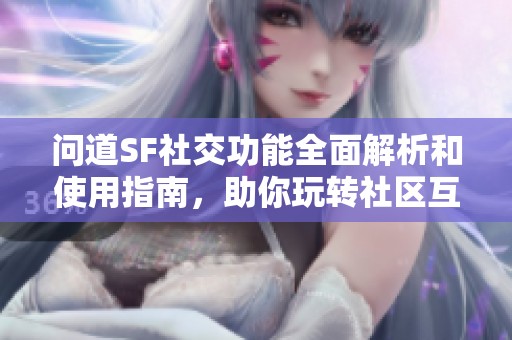 问道SF社交功能全面解析和使用指南，助你玩转社区互动