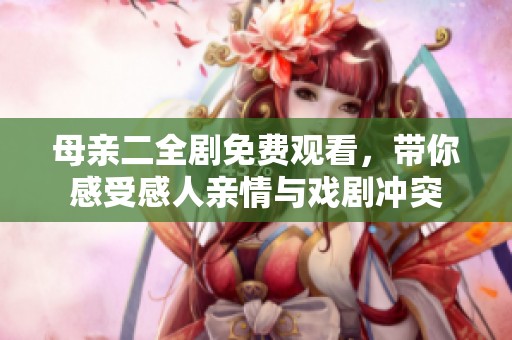 母亲二全剧免费观看，带你感受感人亲情与戏剧冲突