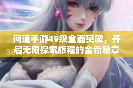 问道手游49级全面突破，开启无限探索旅程的全新篇章