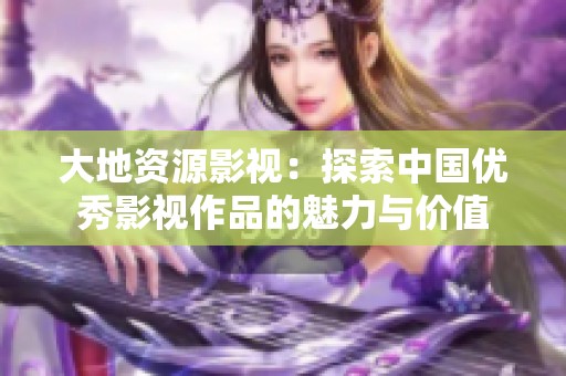 大地资源影视：探索中国优秀影视作品的魅力与价值