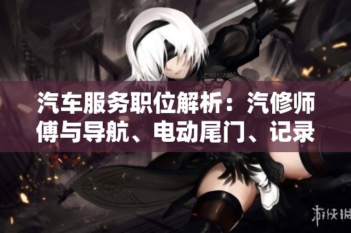 汽车服务职位解析：汽修师傅与导航、电动尾门、记录仪技术人员的比较