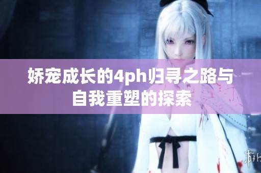 娇宠成长的4ph归寻之路与自我重塑的探索