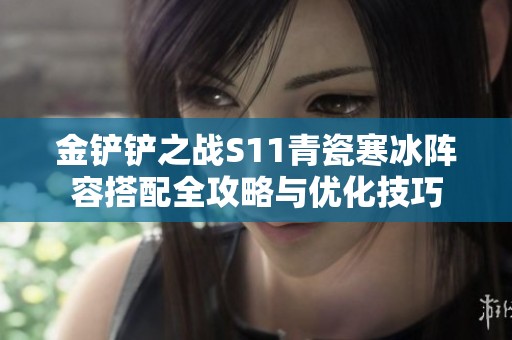 金铲铲之战S11青瓷寒冰阵容搭配全攻略与优化技巧