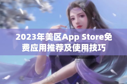 2023年美区App Store免费应用推荐及使用技巧
