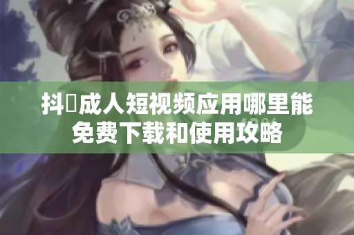 抖抈成人短视频应用哪里能免费下载和使用攻略