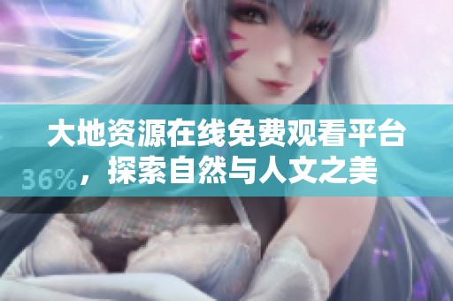 大地资源在线免费观看平台，探索自然与人文之美