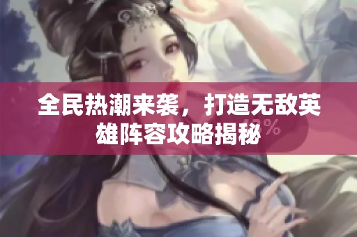 全民热潮来袭，打造无敌英雄阵容攻略揭秘