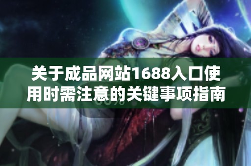 关于成品网站1688入口使用时需注意的关键事项指南
