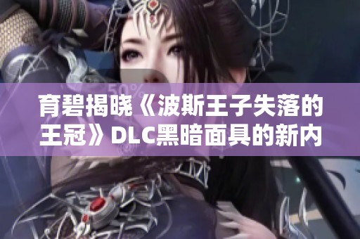 育碧揭晓《波斯王子失落的王冠》DLC黑暗面具的新内容与玩法