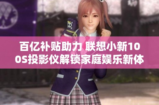 百亿补贴助力 联想小新100S投影仪解锁家庭娱乐新体验