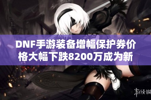 DNF手游装备增幅保护券价格大幅下跌8200万成为新底线