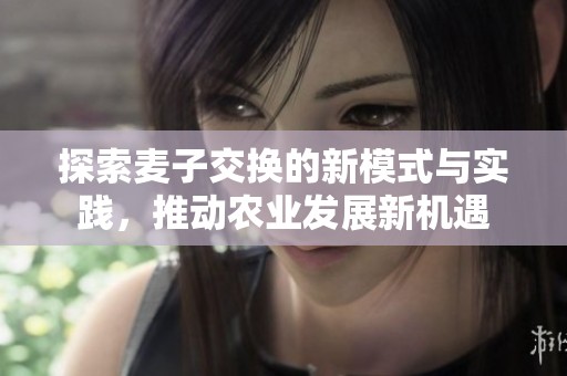 探索麦子交换的新模式与实践，推动农业发展新机遇