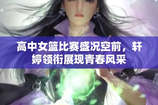 高中女篮比赛盛况空前，轩婷领衔展现青春风采