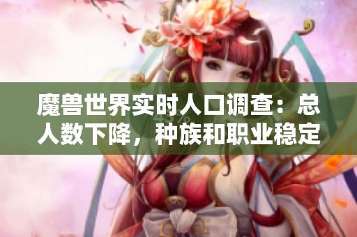 魔兽世界实时人口调查：总人数下降，种族和职业稳定发展