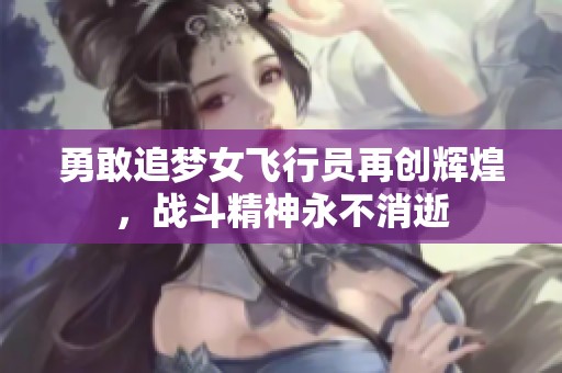 勇敢追梦女飞行员再创辉煌，战斗精神永不消逝