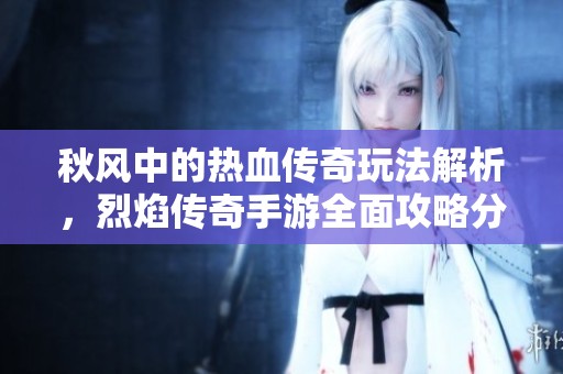 秋风中的热血传奇玩法解析，烈焰传奇手游全面攻略分享