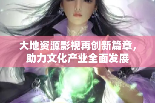 大地资源影视再创新篇章，助力文化产业全面发展