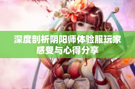 深度剖析阴阳师体验服玩家感受与心得分享