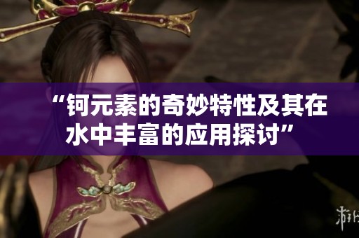 “钶元素的奇妙特性及其在水中丰富的应用探讨”