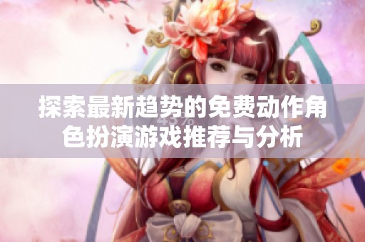 探索最新趋势的免费动作角色扮演游戏推荐与分析