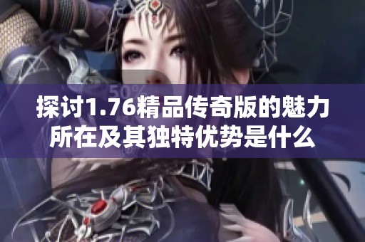 探讨1.76精品传奇版的魅力所在及其独特优势是什么