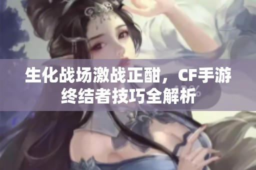 生化战场激战正酣，CF手游终结者技巧全解析
