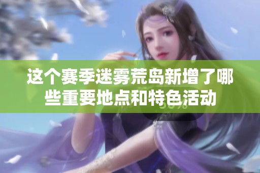 这个赛季迷雾荒岛新增了哪些重要地点和特色活动