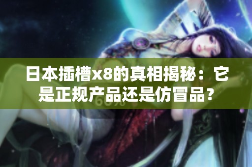 日本插槽x8的真相揭秘：它是正规产品还是仿冒品？