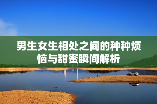 男生女生相处之间的种种烦恼与甜蜜瞬间解析