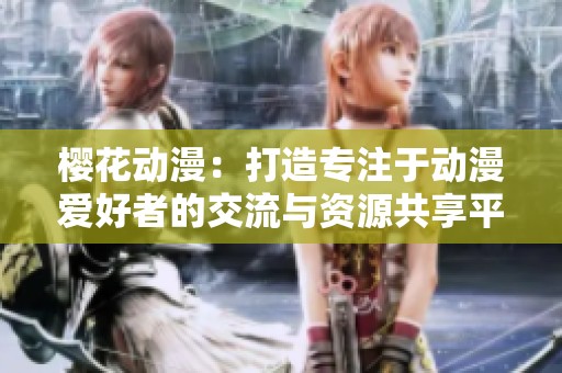 樱花动漫：打造专注于动漫爱好者的交流与资源共享平台