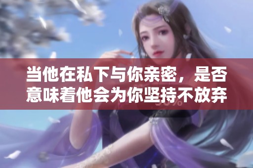 当他在私下与你亲密，是否意味着他会为你坚持不放弃