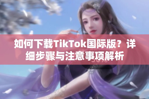 如何下载TikTok国际版？详细步骤与注意事项解析