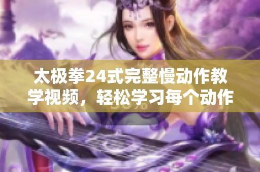 太极拳24式完整慢动作教学视频，轻松学习每个动作步骤