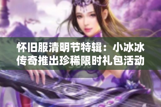 怀旧服清明节特辑：小冰冰传奇推出珍稀限时礼包活动