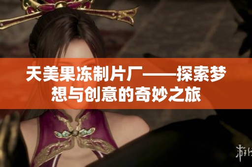 天美果冻制片厂——探索梦想与创意的奇妙之旅