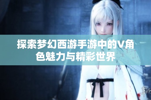 探索梦幻西游手游中的V角色魅力与精彩世界