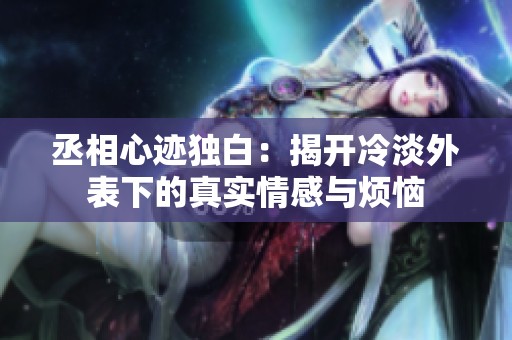 丞相心迹独白：揭开冷淡外表下的真实情感与烦恼