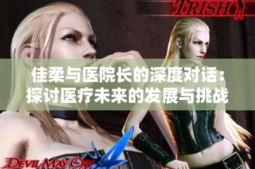 佳柔与医院长的深度对话：探讨医疗未来的发展与挑战