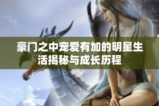 豪门之中宠爱有加的明星生活揭秘与成长历程