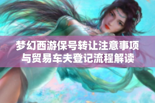 梦幻西游保号转让注意事项与贸易车夫登记流程解读