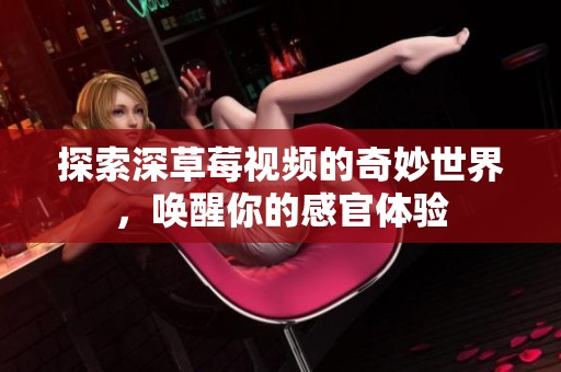 探索深草莓视频的奇妙世界，唤醒你的感官体验