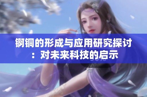 锕铜的形成与应用研究探讨：对未来科技的启示