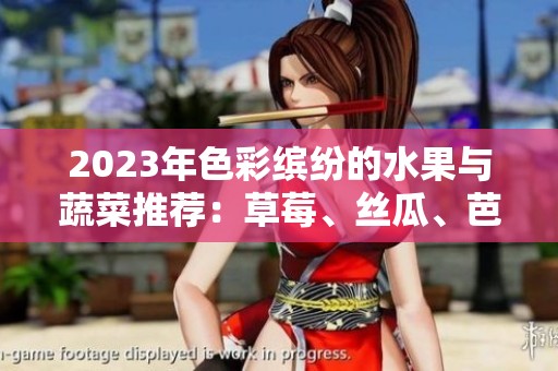 2023年色彩缤纷的水果与蔬菜推荐：草莓、丝瓜、芭乐等的魅力